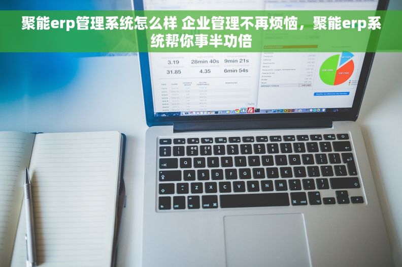 聚能erp管理系统怎么样 企业管理不再烦恼，聚能erp系统帮你事半功倍