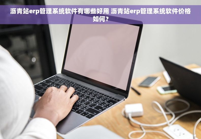 沥青站erp管理系统软件有哪些好用 沥青站erp管理系统软件价格如何？