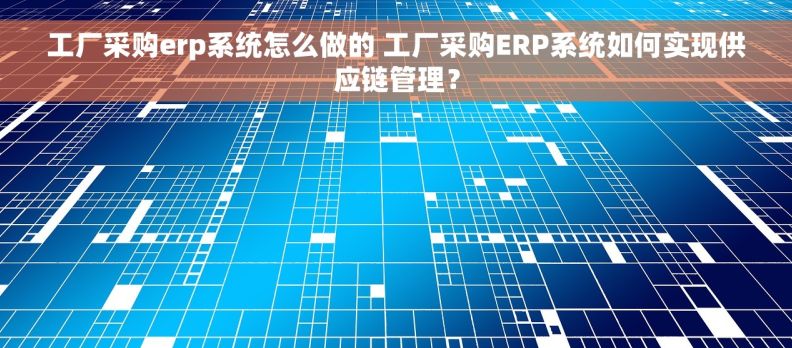 工厂采购erp系统怎么做的 工厂采购ERP系统如何实现供应链管理？