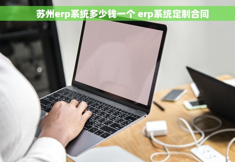     苏州erp系统多少钱一个 erp系统定制合同