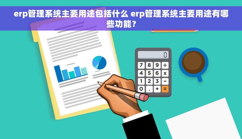 erp管理系统主要用途包括什么 erp管理系统主要用途有哪些功能？