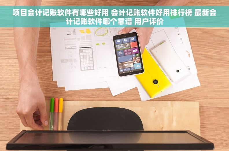 项目会计记账软件有哪些好用 会计记账软件好用排行榜 最新会计记账软件哪个靠谱 用户评价