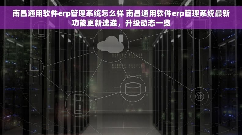 南昌通用软件erp管理系统怎么样 南昌通用软件erp管理系统最新功能更新速递，升级动态一览