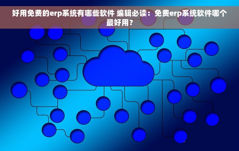 好用免费的erp系统有哪些软件 编辑必读：免费erp系统软件哪个最好用？