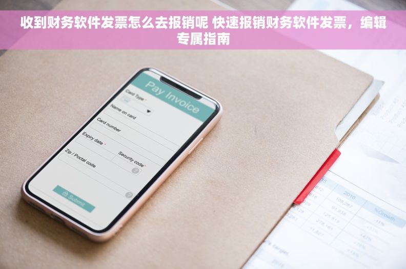 收到财务软件发票怎么去报销呢 快速报销财务软件发票，编辑专属指南