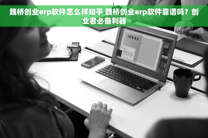 魏桥创业erp软件怎么样知乎 魏桥创业erp软件靠谱吗？创业者必备利器