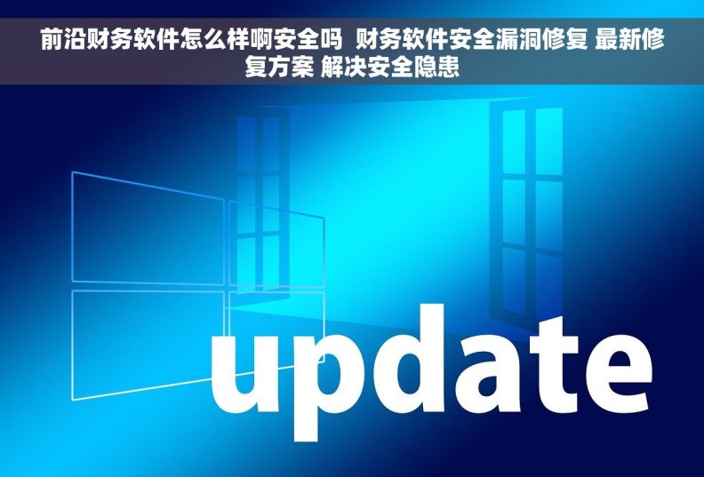 前沿财务软件怎么样啊安全吗  财务软件安全漏洞修复 最新修复方案 解决安全隐患