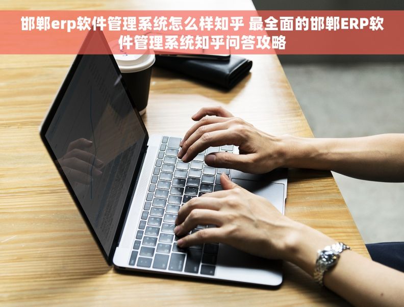 邯郸erp软件管理系统怎么样知乎 最全面的邯郸ERP软件管理系统知乎问答攻略