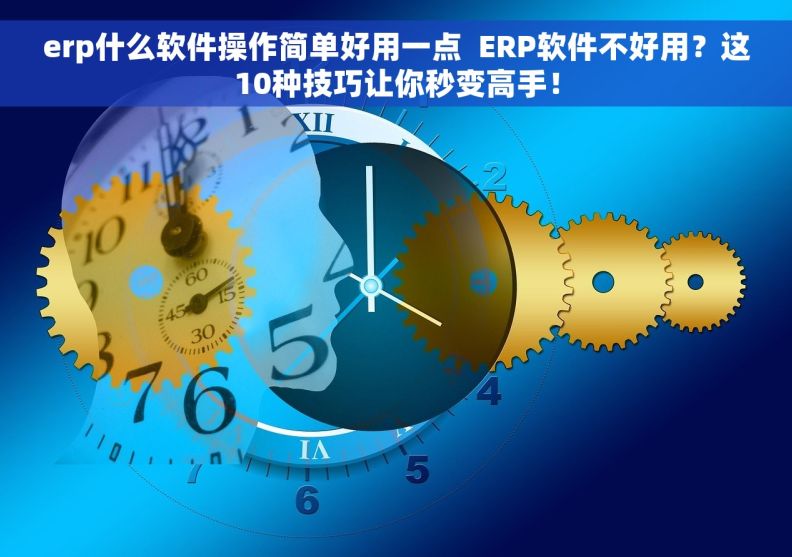 erp什么软件操作简单好用一点  ERP软件不好用？这10种技巧让你秒变高手！