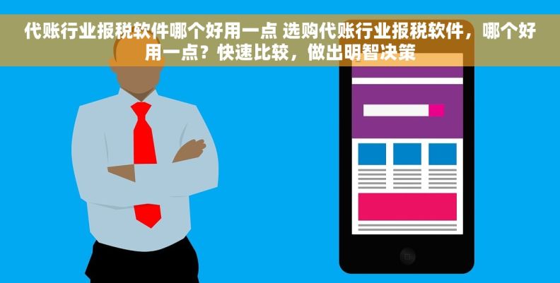 代账行业报税软件哪个好用一点 选购代账行业报税软件，哪个好用一点？快速比较，做出明智决策