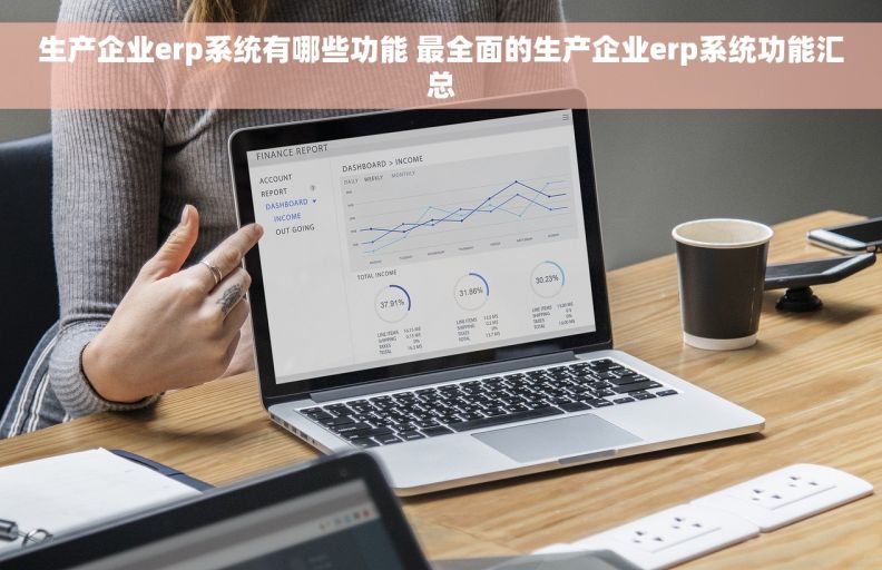 生产企业erp系统有哪些功能 最全面的生产企业erp系统功能汇总