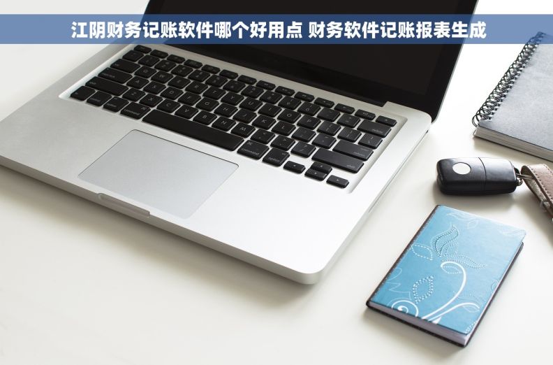  江阴财务记账软件哪个好用点 财务软件记账报表生成