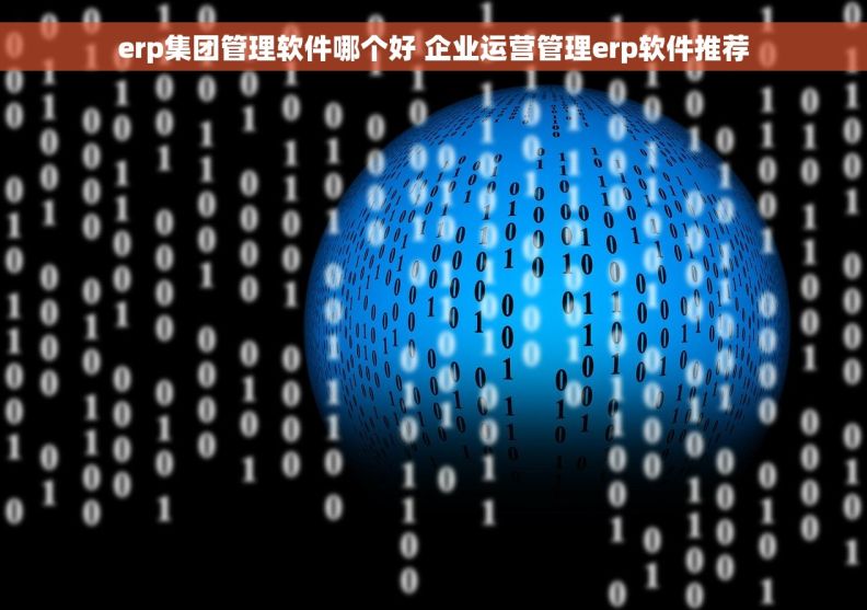 erp集团管理软件哪个好 企业运营管理erp软件推荐