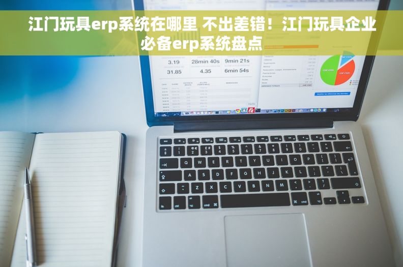 江门玩具erp系统在哪里 不出差错！江门玩具企业必备erp系统盘点