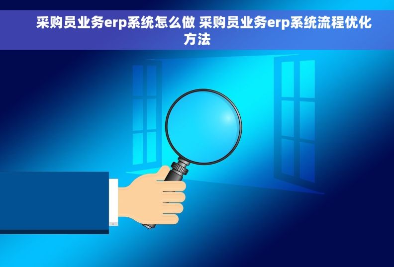     采购员业务erp系统怎么做 采购员业务erp系统流程优化方法