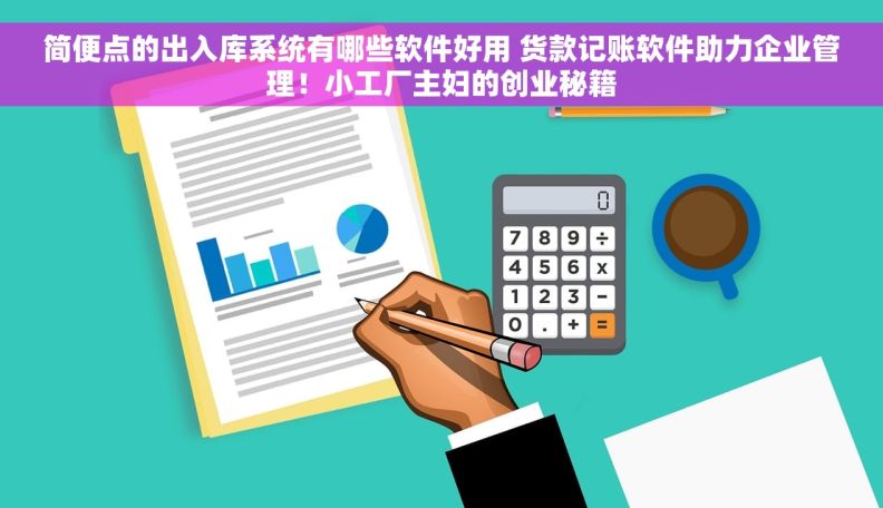 简便点的出入库系统有哪些软件好用 货款记账软件助力企业管理！小工厂主妇的创业秘籍