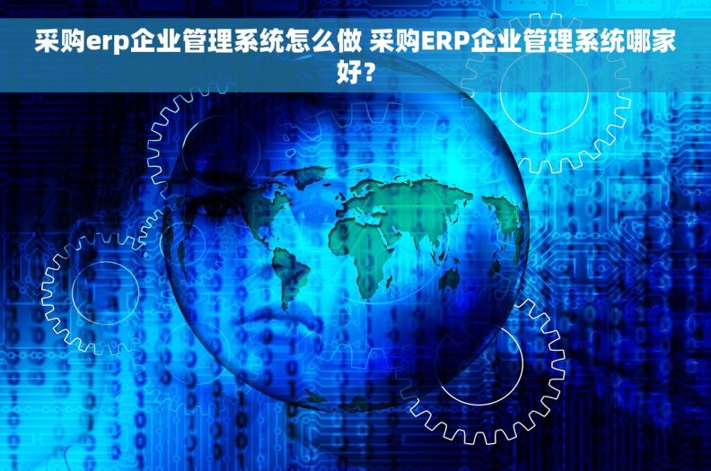 采购erp企业管理系统怎么做 采购ERP企业管理系统哪家好？