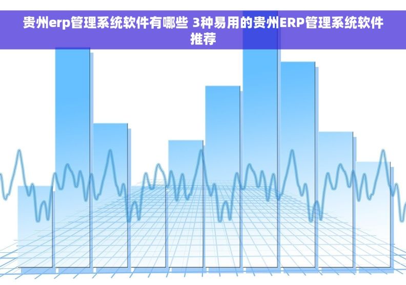 贵州erp管理系统软件有哪些 3种易用的贵州ERP管理系统软件推荐