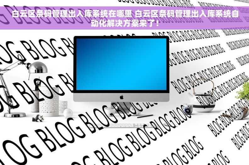 白云区条码管理出入库系统在哪里 白云区条码管理出入库系统自动化解决方案来了！