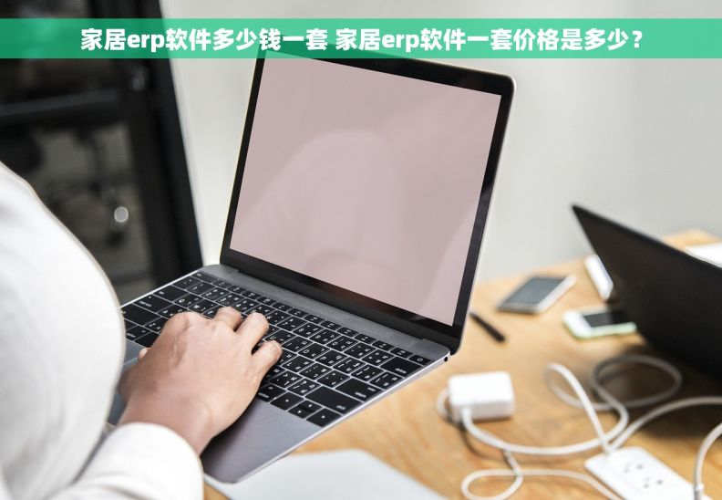 家居erp软件多少钱一套 家居erp软件一套价格是多少？