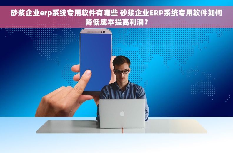 砂浆企业erp系统专用软件有哪些 砂浆企业ERP系统专用软件如何降低成本提高利润？