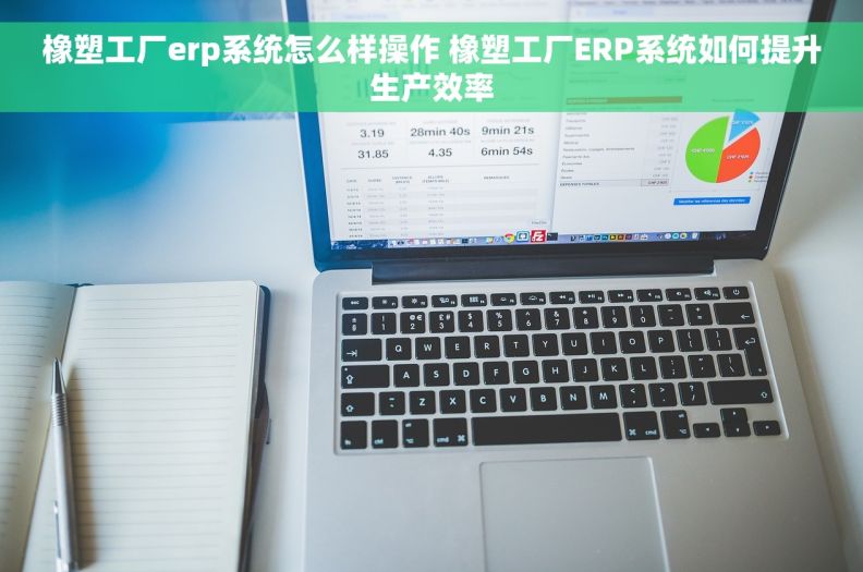 橡塑工厂erp系统怎么样操作 橡塑工厂ERP系统如何提升生产效率