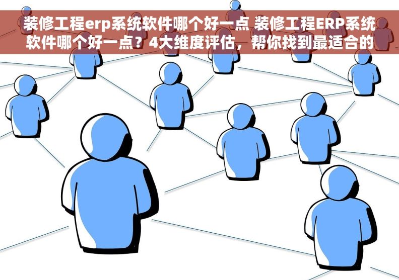 装修工程erp系统软件哪个好一点 装修工程ERP系统软件哪个好一点？4大维度评估，帮你找到最适合的工具