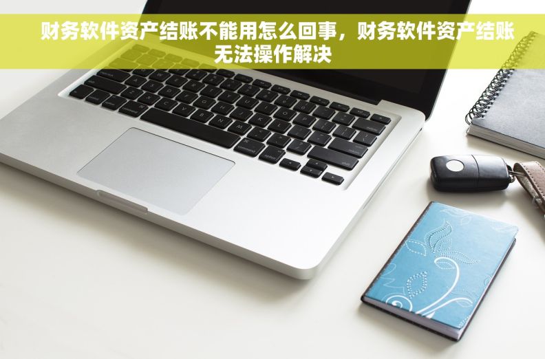   财务软件资产结账不能用怎么回事，财务软件资产结账无法操作解决