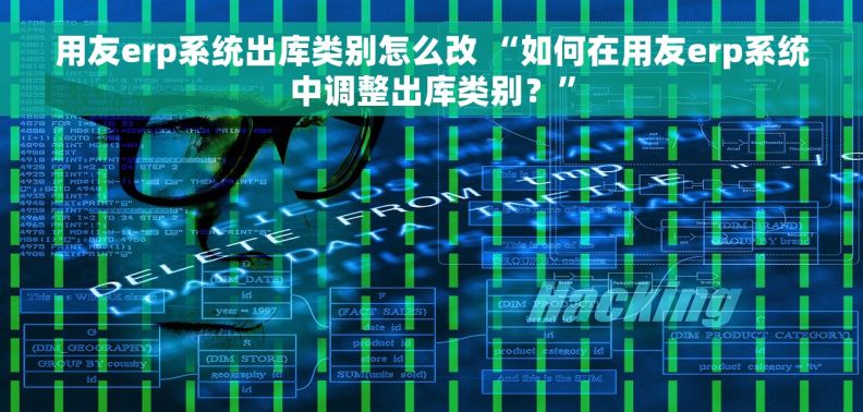 用友erp系统出库类别怎么改 “如何在用友erp系统中调整出库类别？”