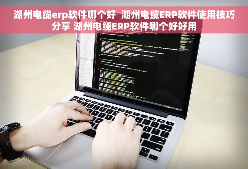 湖州电缆erp软件哪个好  湖州电缆ERP软件使用技巧分享 湖州电缆ERP软件哪个好好用