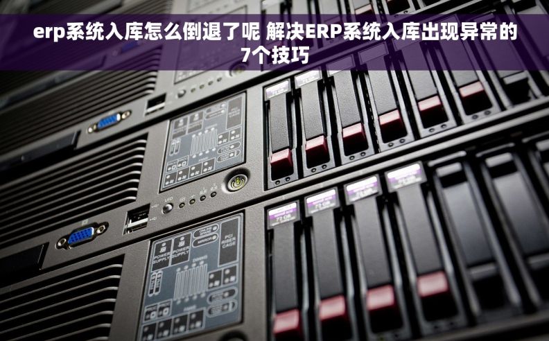 erp系统入库怎么倒退了呢 解决ERP系统入库出现异常的7个技巧