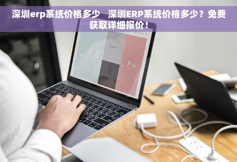 深圳erp系统价格多少   深圳ERP系统价格多少？免费获取详细报价！