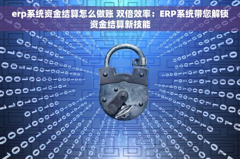 erp系统资金结算怎么做账 双倍效率：ERP系统带您解锁资金结算新技能