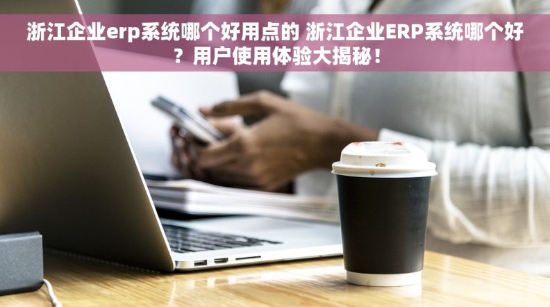 浙江企业erp系统哪个好用点的 浙江企业ERP系统哪个好？用户使用体验大揭秘！