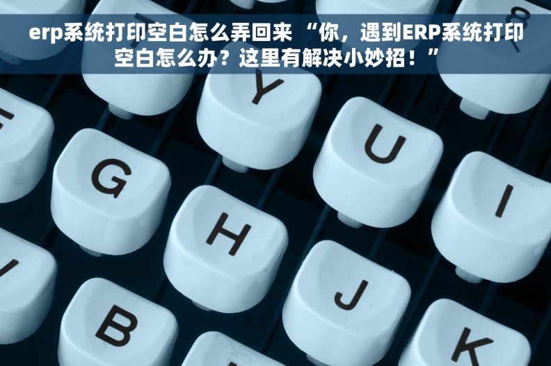 erp系统打印空白怎么弄回来 “你，遇到ERP系统打印空白怎么办？这里有解决小妙招！”