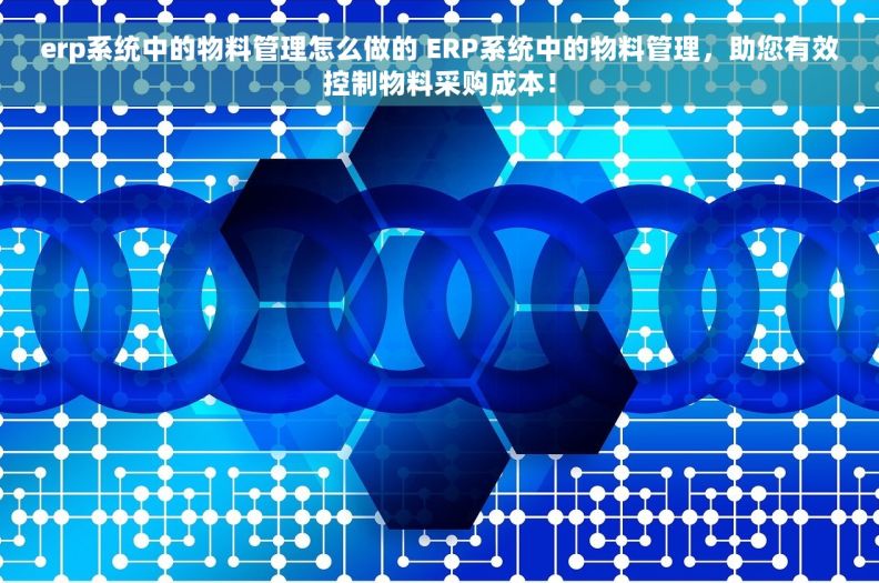 erp系统中的物料管理怎么做的 ERP系统中的物料管理，助您有效控制物料采购成本！