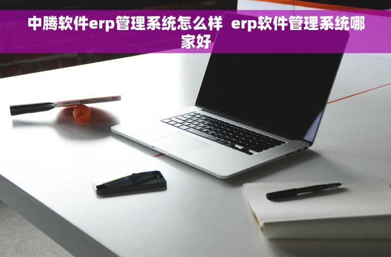 中腾软件erp管理系统怎么样  erp软件管理系统哪家好