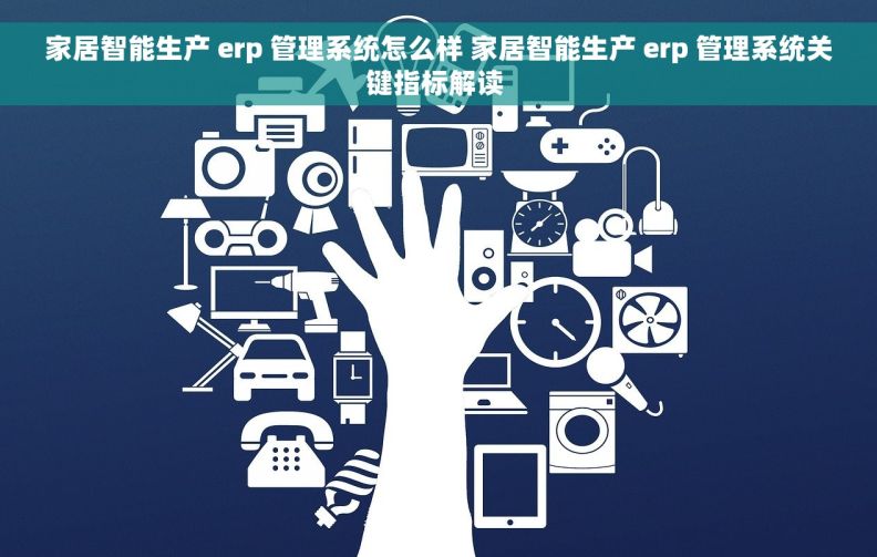 家居智能生产 erp 管理系统怎么样 家居智能生产 erp 管理系统关键指标解读 