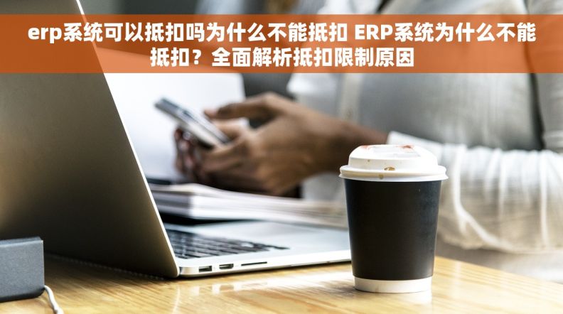 erp系统可以抵扣吗为什么不能抵扣 ERP系统为什么不能抵扣？全面解析抵扣限制原因