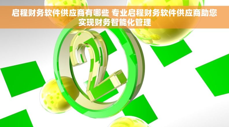 启程财务软件供应商有哪些 专业启程财务软件供应商助您实现财务智能化管理