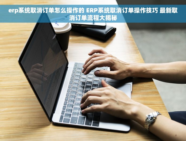 erp系统取消订单怎么操作的 ERP系统取消订单操作技巧 最新取消订单流程大揭秘