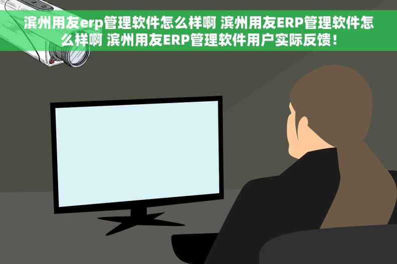 滨州用友erp管理软件怎么样啊 滨州用友ERP管理软件怎么样啊 滨州用友ERP管理软件用户实际反馈！