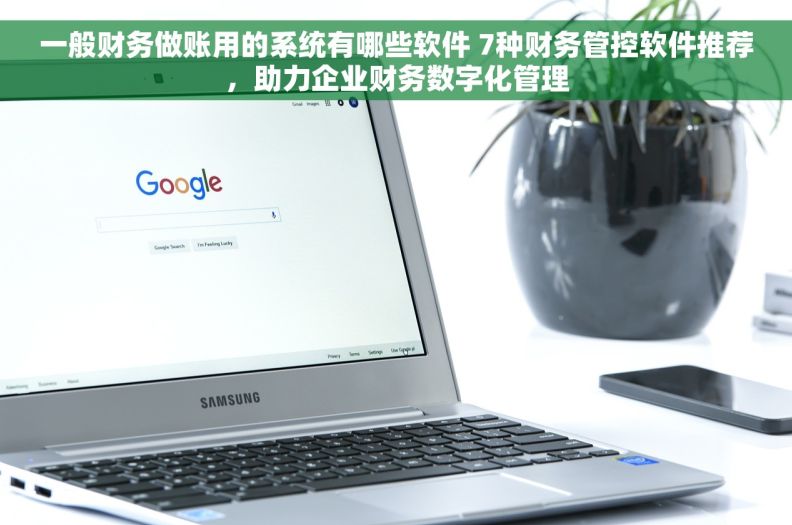 一般财务做账用的系统有哪些软件 7种财务管控软件推荐，助力企业财务数字化管理