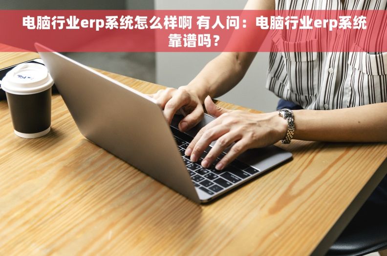 电脑行业erp系统怎么样啊 有人问：电脑行业erp系统靠谱吗？