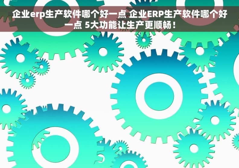 企业erp生产软件哪个好一点 企业ERP生产软件哪个好一点 5大功能让生产更顺畅！