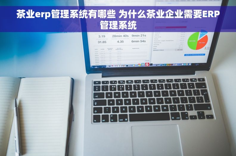 茶业erp管理系统有哪些 为什么茶业企业需要ERP管理系统