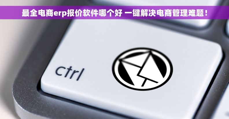 最全电商erp报价软件哪个好 一键解决电商管理难题！