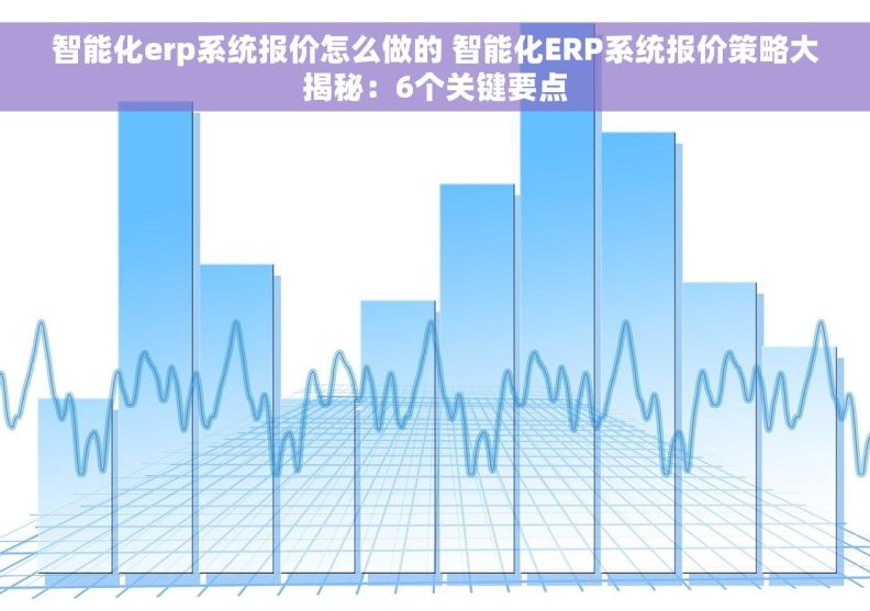 智能化erp系统报价怎么做的 智能化ERP系统报价策略大揭秘：6个关键要点