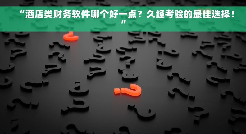 “酒店类财务软件哪个好一点？久经考验的最佳选择！”