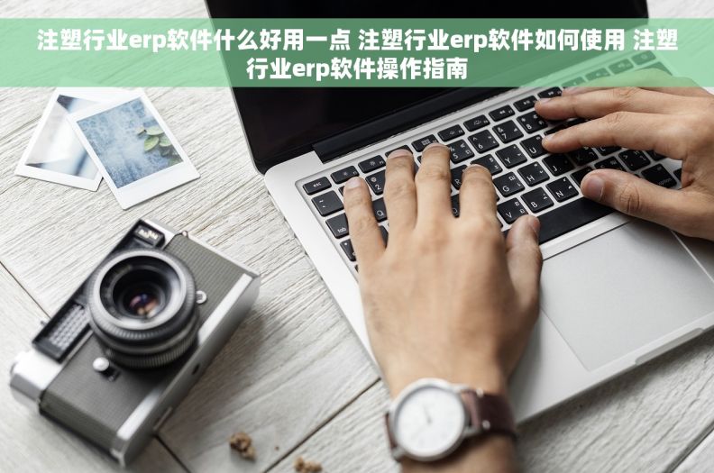 注塑行业erp软件什么好用一点 注塑行业erp软件如何使用 注塑行业erp软件操作指南